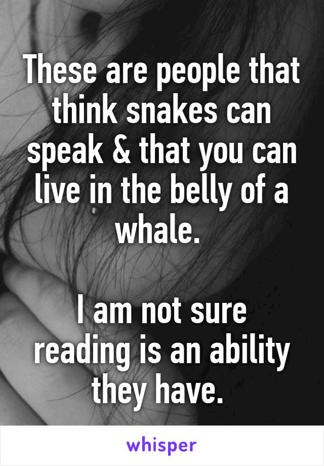 These are people that think snakes can speak & that you can live in the belly of a whale. 

I am not sure reading is an ability they have. 