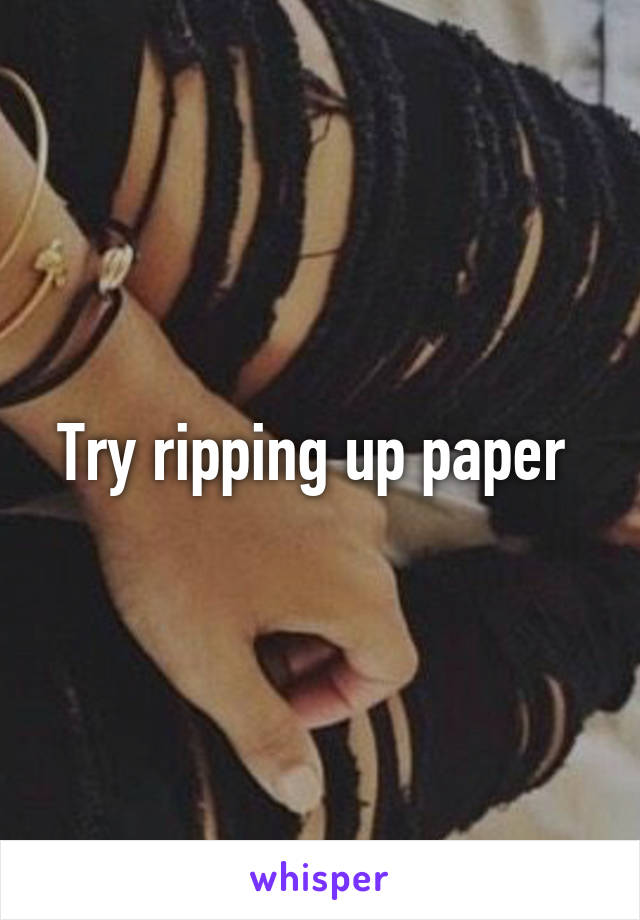 Try ripping up paper 