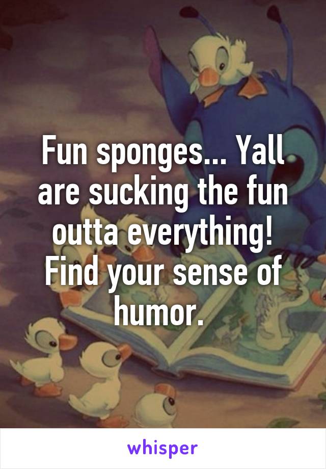 Fun sponges... Yall are sucking the fun outta everything! Find your sense of humor. 