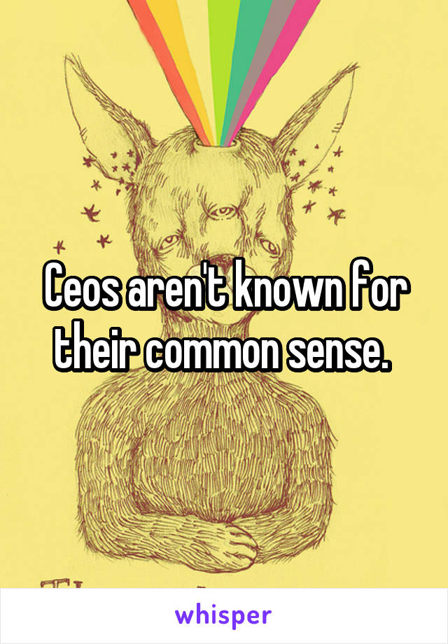 Ceos aren't known for their common sense. 