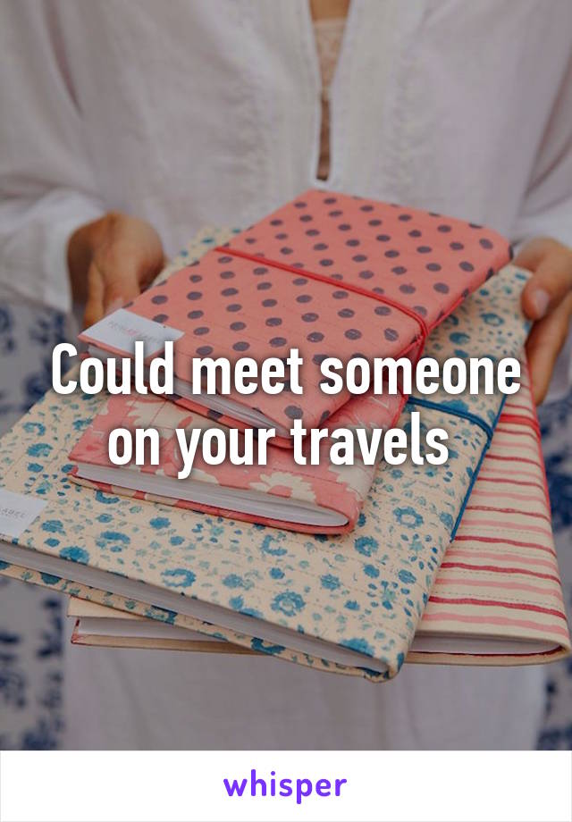 Could meet someone on your travels 