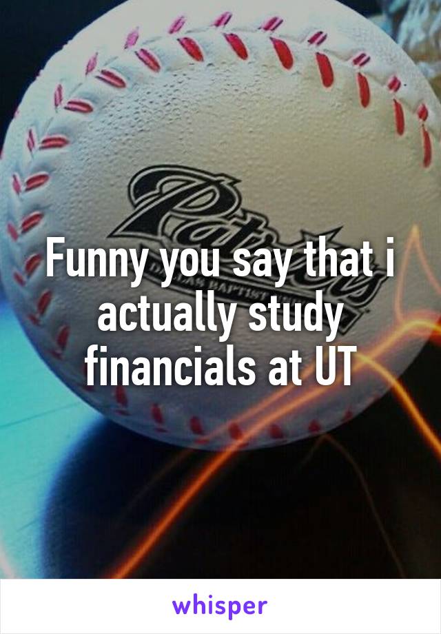 Funny you say that i actually study financials at UT