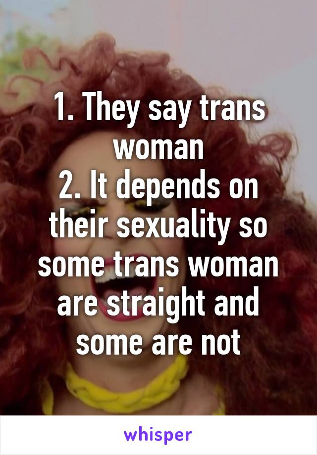 1. They say trans woman
2. It depends on their sexuality so some trans woman are straight and some are not