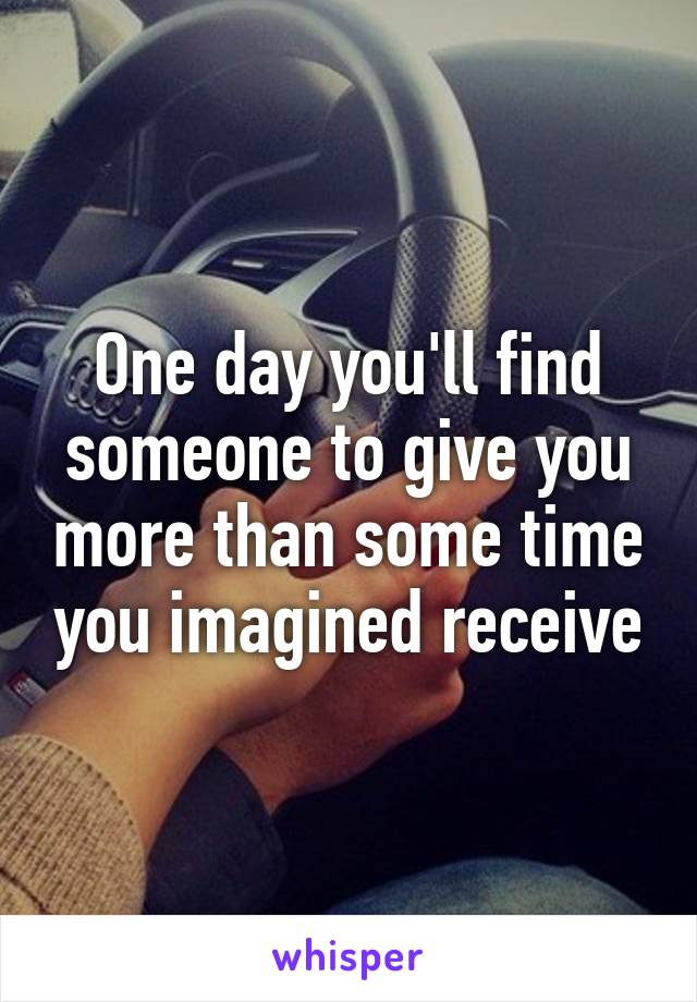 One day you'll find someone to give you more than some time you imagined receive