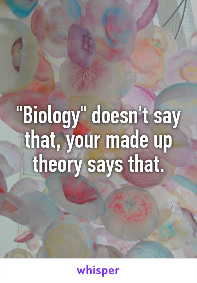 "Biology" doesn't say that, your made up theory says that.