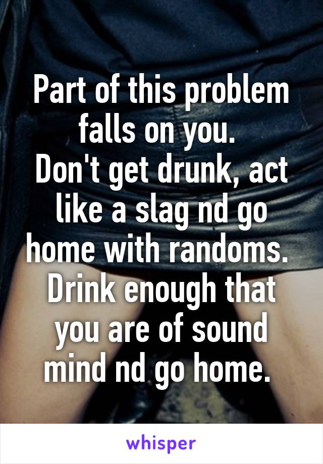 Part of this problem falls on you. 
Don't get drunk, act like a slag nd go home with randoms. 
Drink enough that you are of sound mind nd go home. 