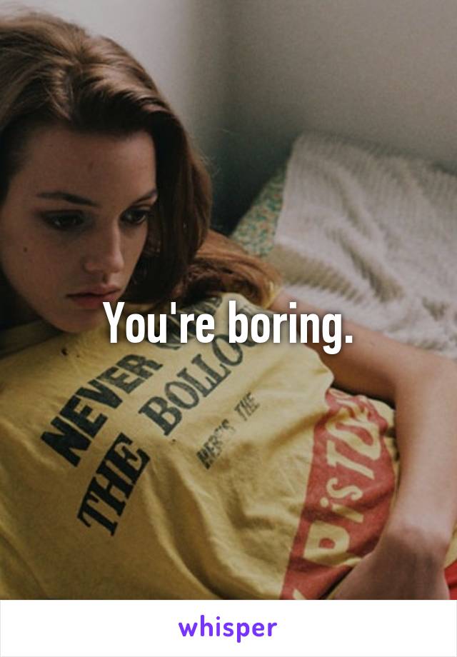 You're boring.