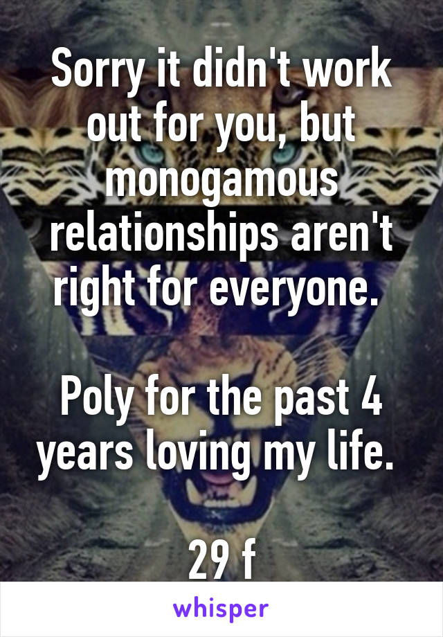 Sorry it didn't work out for you, but monogamous relationships aren't right for everyone. 

Poly for the past 4 years loving my life. 

29 f