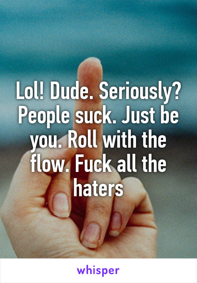 Lol! Dude. Seriously? People suck. Just be you. Roll with the flow. Fuck all the haters