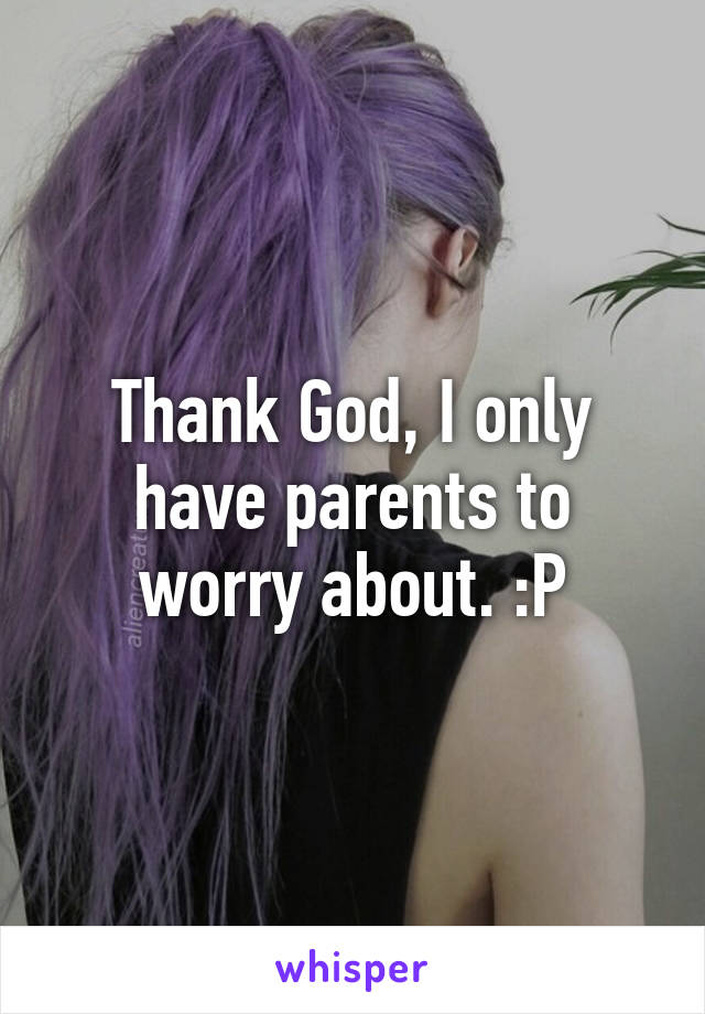 Thank God, I only have parents to worry about. :P
