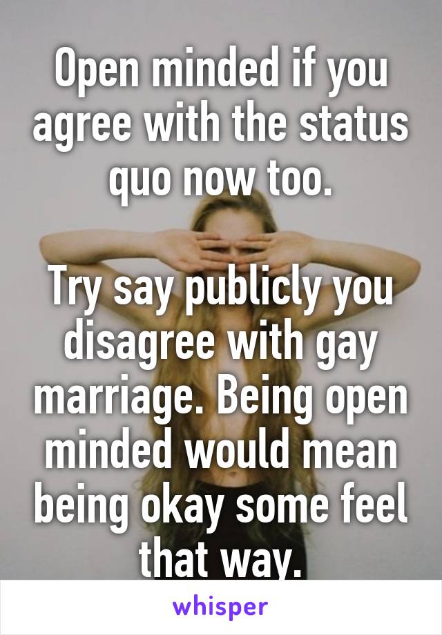 Open minded if you agree with the status quo now too.

Try say publicly you disagree with gay marriage. Being open minded would mean being okay some feel that way.