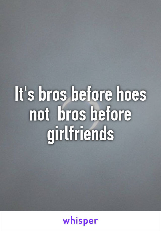 It's bros before hoes not  bros before girlfriends