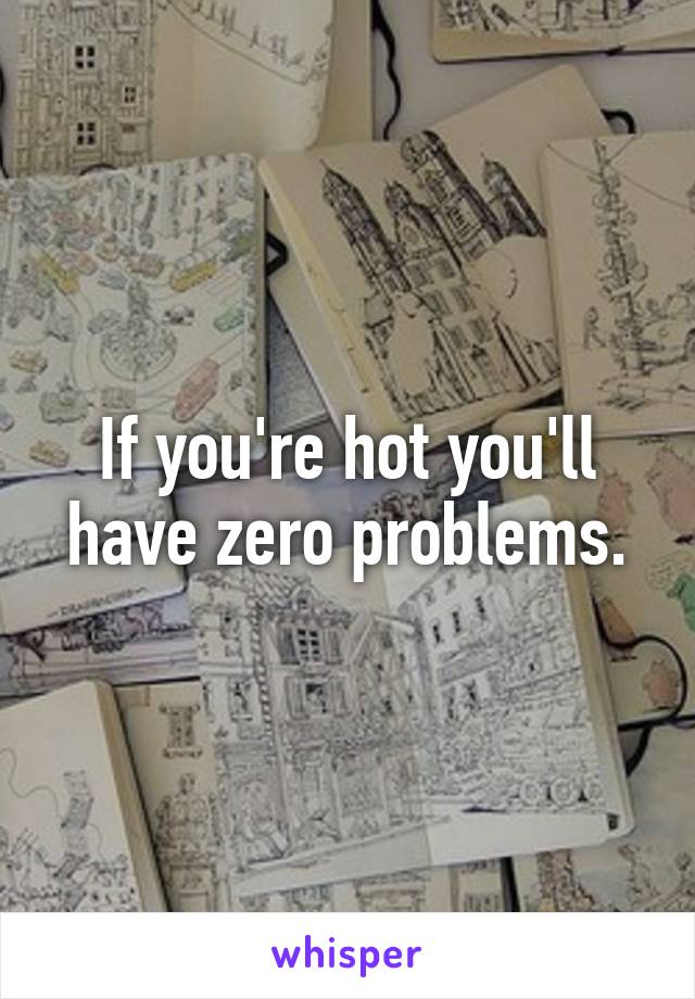 If you're hot you'll have zero problems.