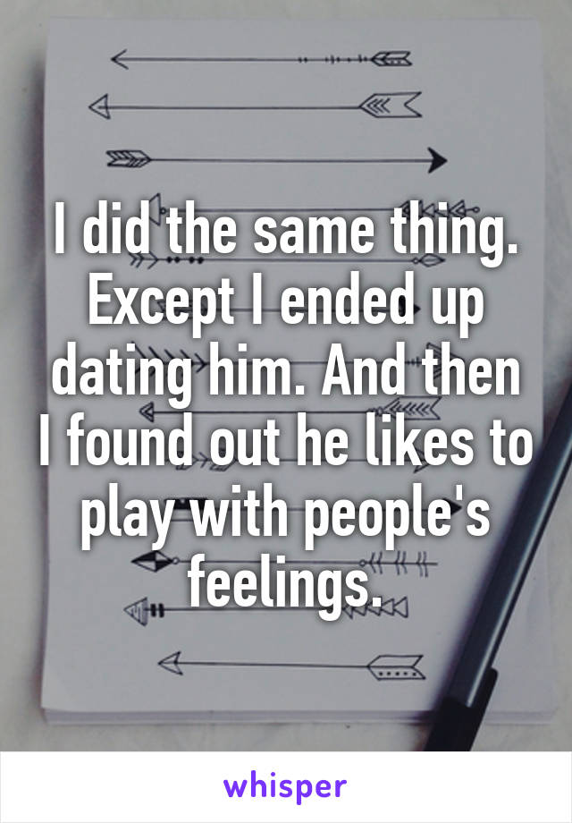 I did the same thing. Except I ended up dating him. And then I found out he likes to play with people's feelings.