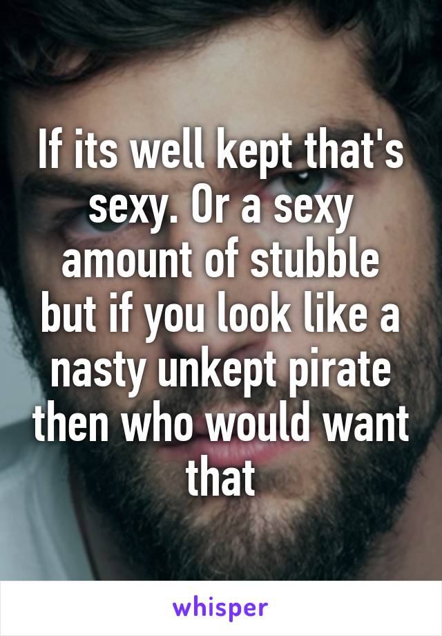 If its well kept that's sexy. Or a sexy amount of stubble but if you look like a nasty unkept pirate then who would want that