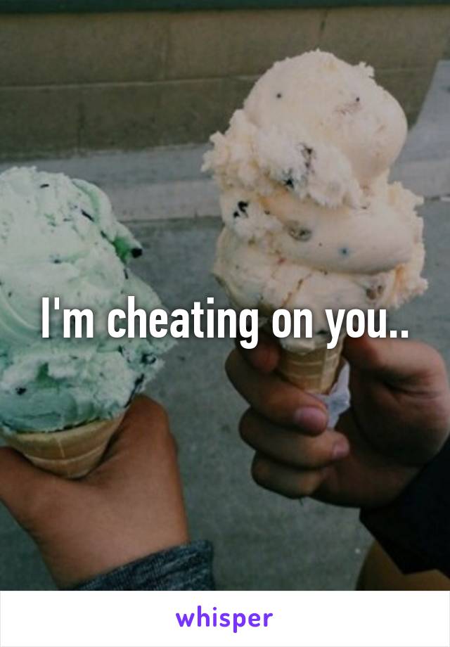 I'm cheating on you..