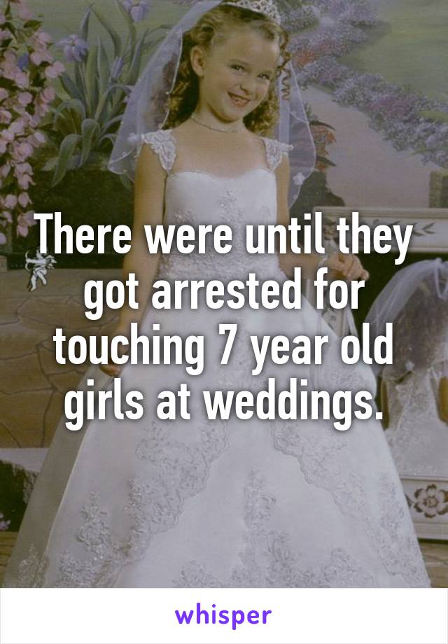 There were until they got arrested for touching 7 year old girls at weddings.