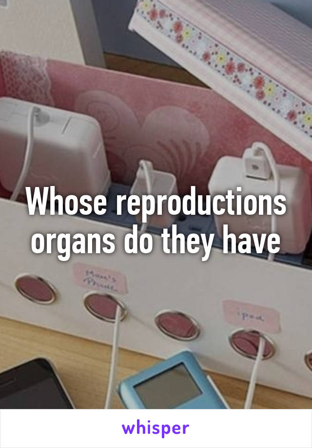 Whose reproductions organs do they have