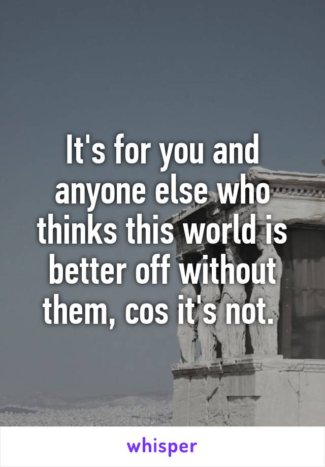 It's for you and anyone else who thinks this world is better off without them, cos it's not. 