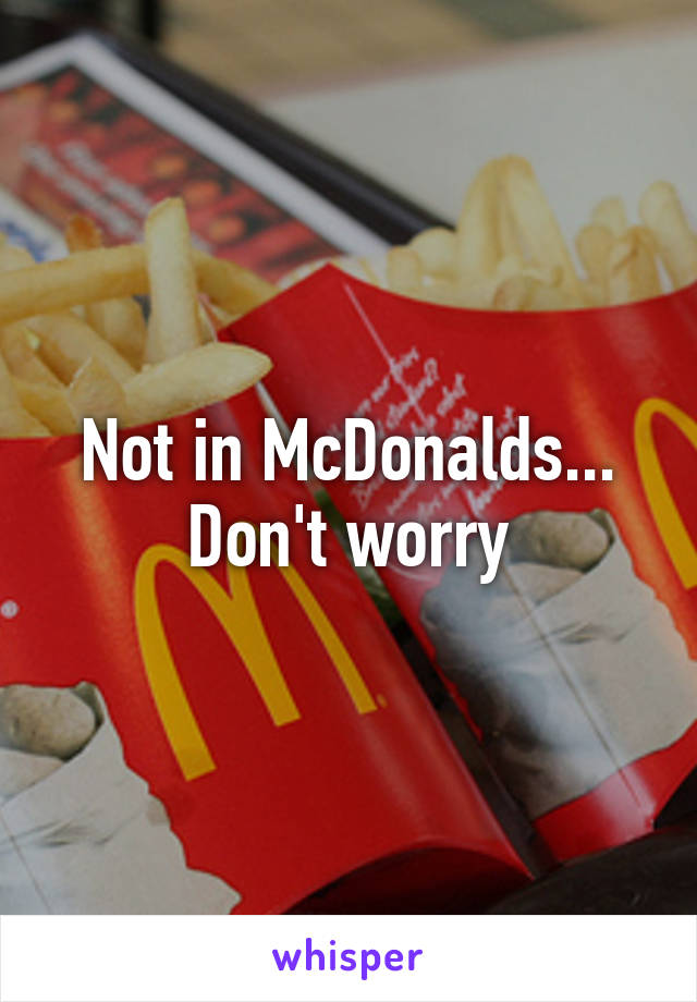 Not in McDonalds... Don't worry
