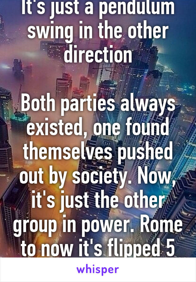 It's just a pendulum swing in the other direction

Both parties always existed, one found themselves pushed out by society. Now, it's just the other group in power. Rome to now it's flipped 5 times.