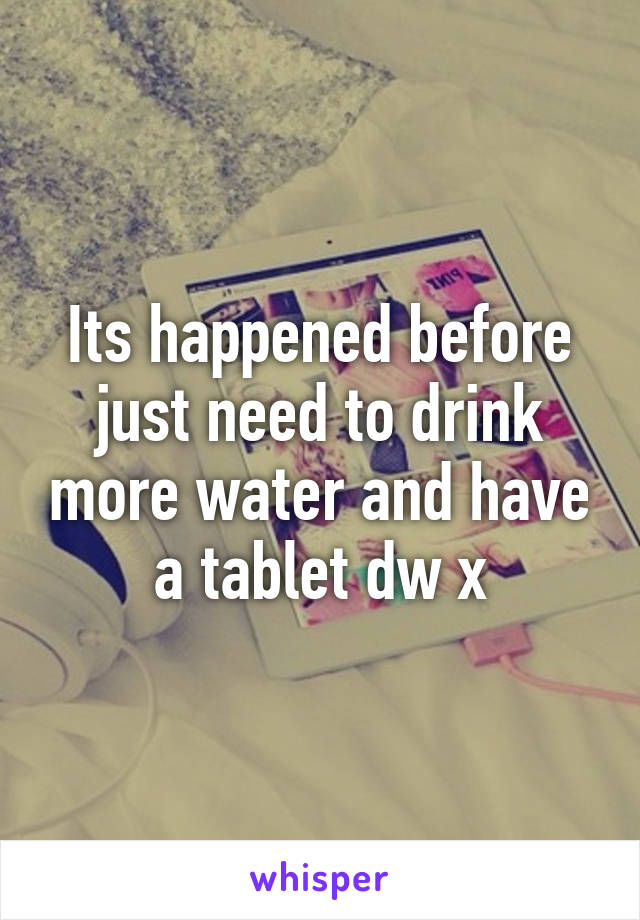 Its happened before just need to drink more water and have a tablet dw x