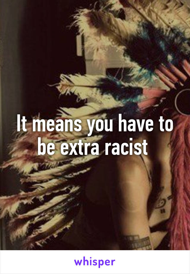 It means you have to be extra racist 