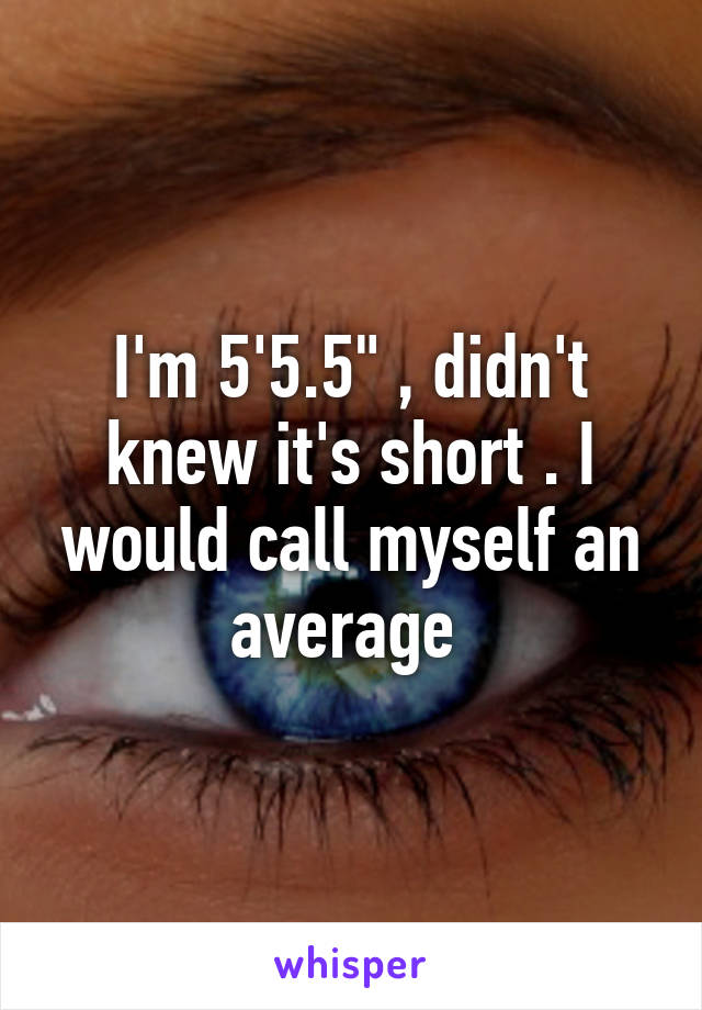 I'm 5'5.5" , didn't knew it's short . I would call myself an average 