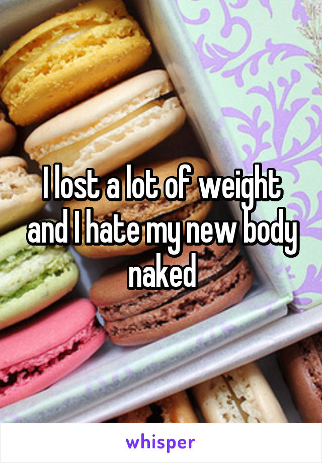 I lost a lot of weight and I hate my new body naked