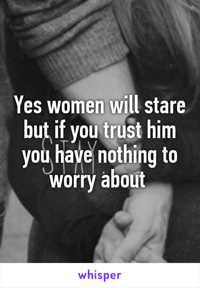 Yes women will stare but if you trust him you have nothing to worry about 