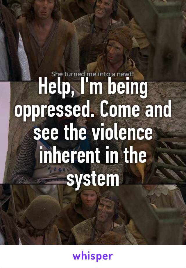 Help, I'm being oppressed. Come and see the violence inherent in the system