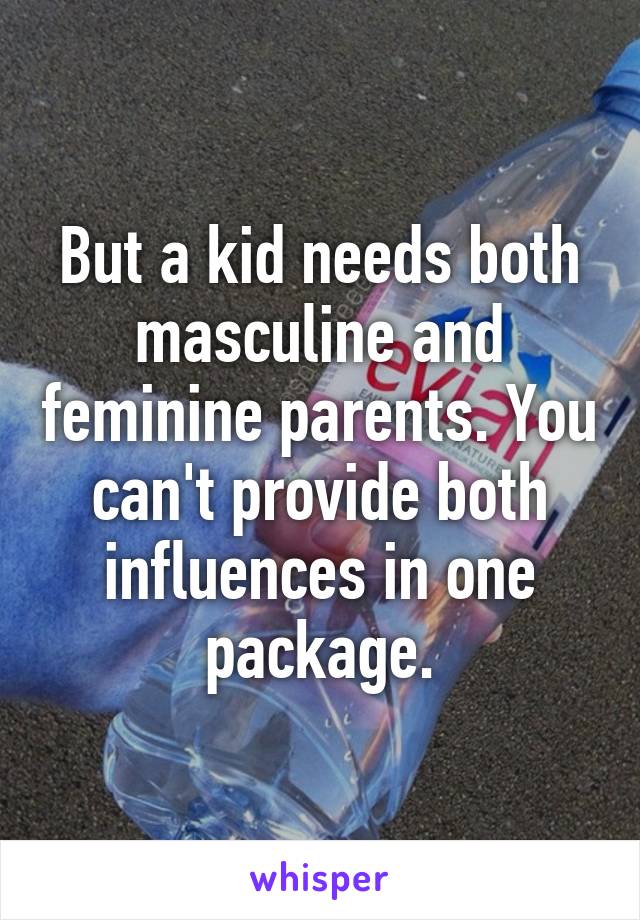 But a kid needs both masculine and feminine parents. You can't provide both influences in one package.
