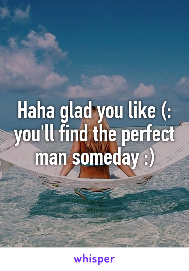 Haha glad you like (: you'll find the perfect man someday :)