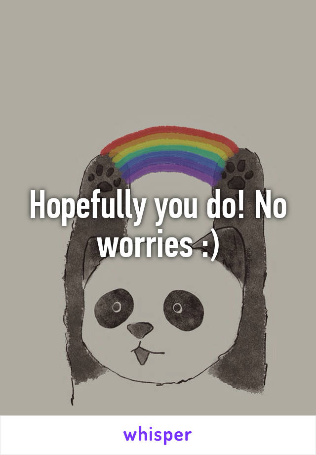 Hopefully you do! No worries :)