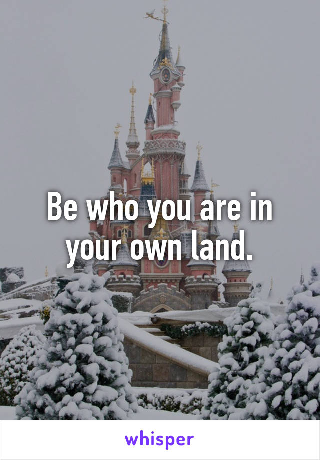 Be who you are in your own land.