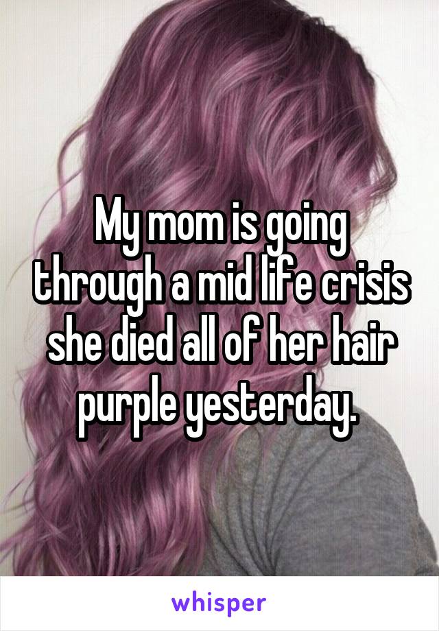My mom is going through a mid life crisis she died all of her hair purple yesterday. 