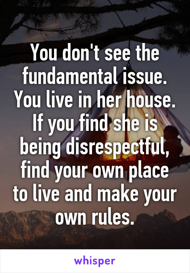 You don't see the fundamental issue. You live in her house. If you find she is being disrespectful, find your own place to live and make your own rules.