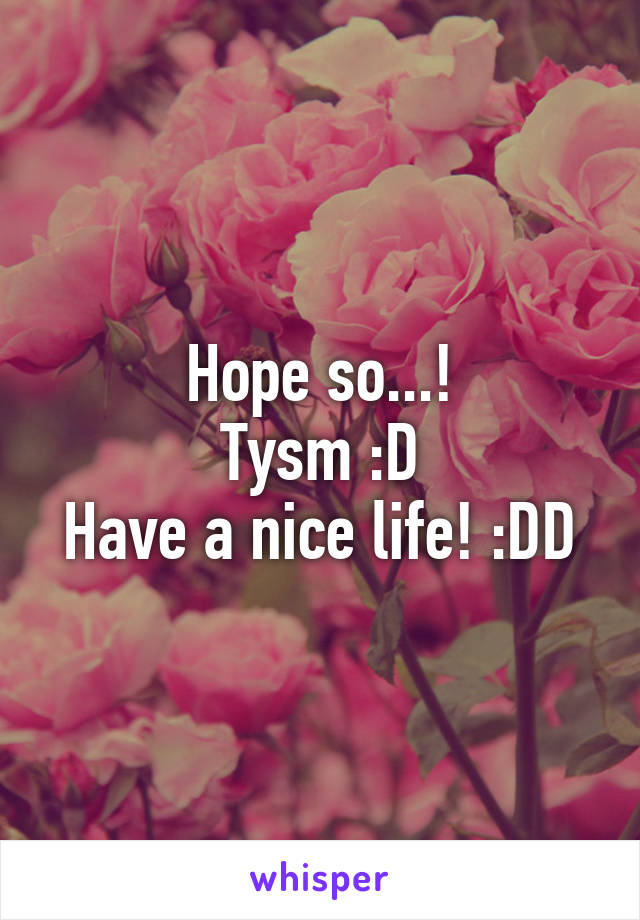 Hope so...!
Tysm :D
Have a nice life! :DD