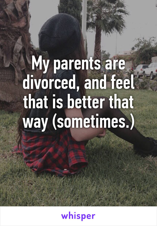 My parents are divorced, and feel that is better that way (sometimes.)

