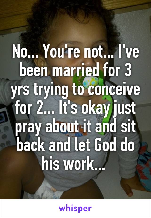No... You're not... I've been married for 3 yrs trying to conceive for 2... It's okay just pray about it and sit back and let God do his work... 