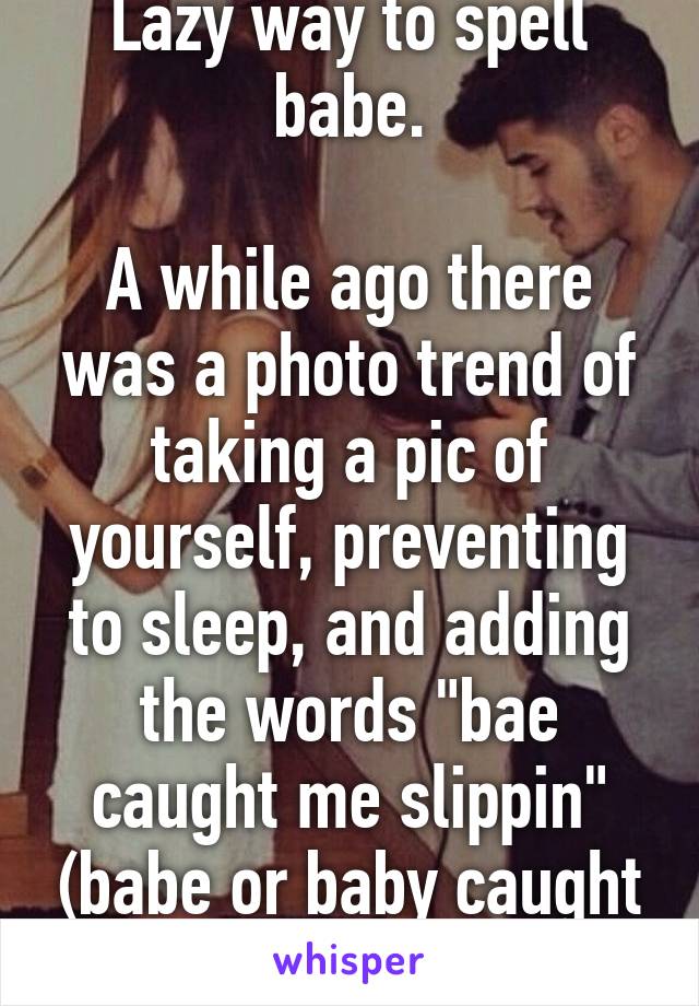 Lazy way to spell babe.

A while ago there was a photo trend of taking a pic of yourself, preventing to sleep, and adding the words "bae caught me slippin" (babe or baby caught me sleeping)
