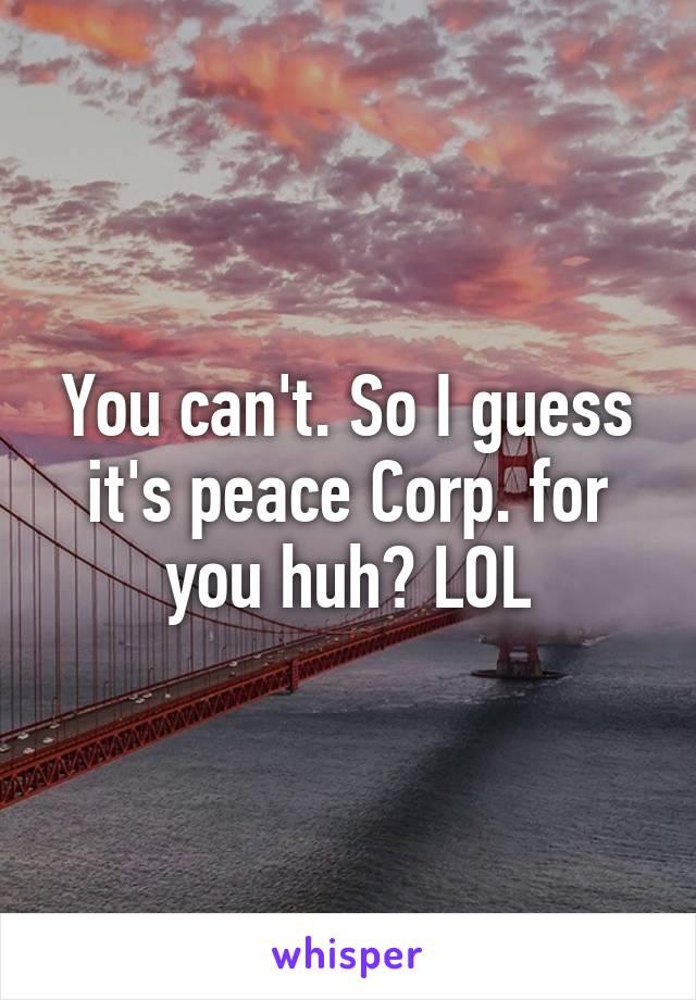You can't. So I guess it's peace Corp. for you huh? LOL