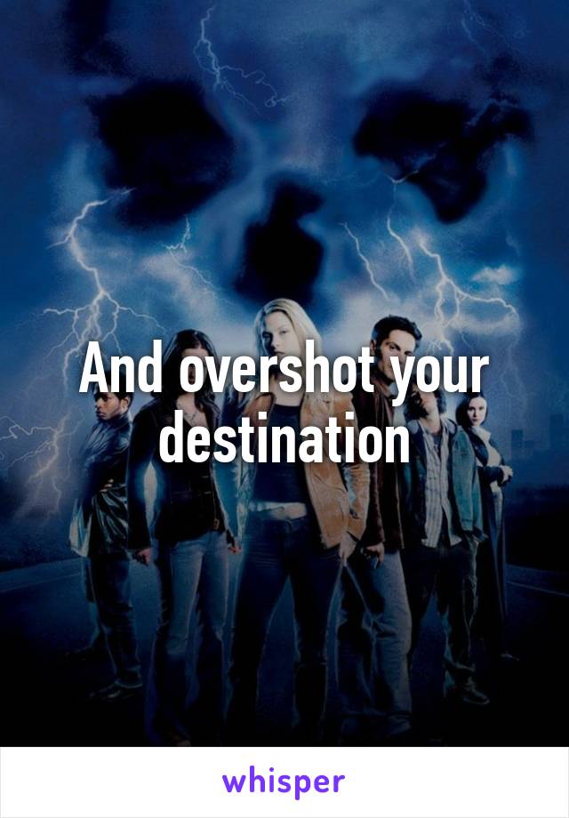 And overshot your destination