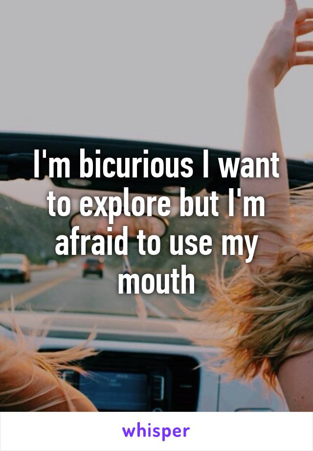 I'm bicurious I want to explore but I'm afraid to use my mouth