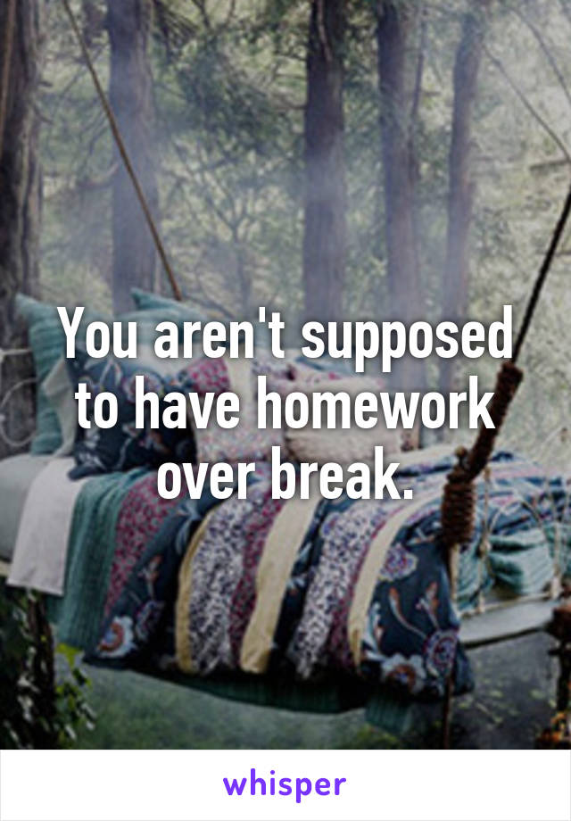 You aren't supposed to have homework over break.