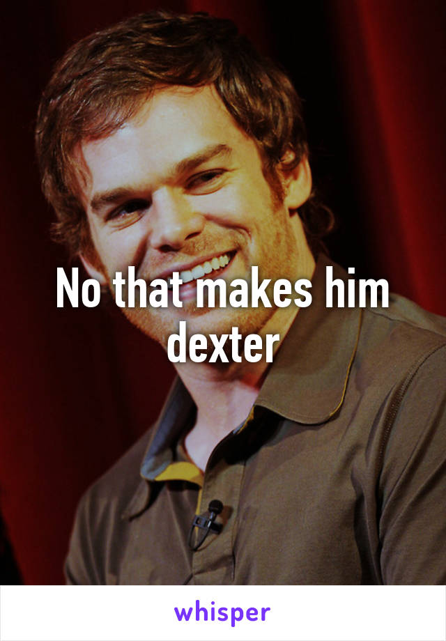 No that makes him dexter