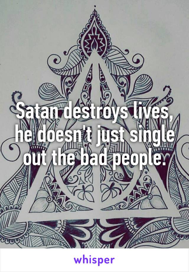 Satan destroys lives, he doesn't just single out the bad people.