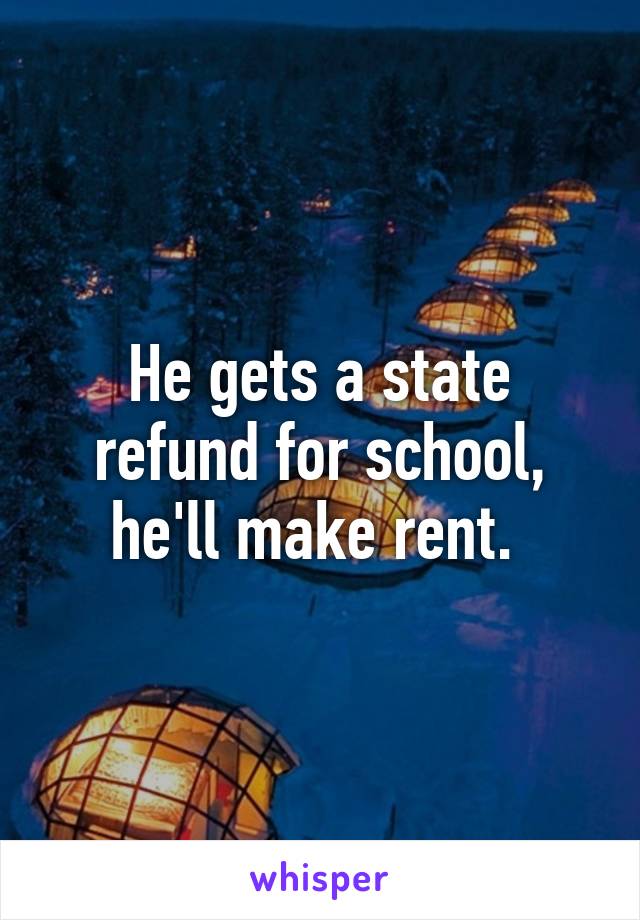 He gets a state refund for school, he'll make rent. 