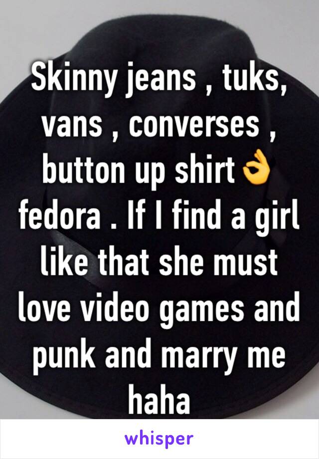 Skinny jeans , tuks, vans , converses , button up shirt👌fedora . If I find a girl like that she must love video games and punk and marry me haha