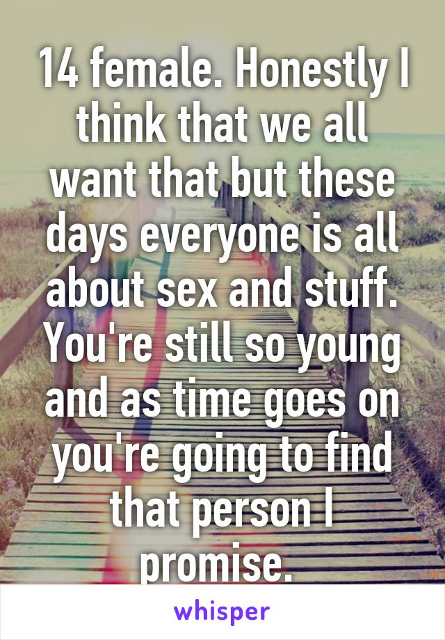 14 female. Honestly I think that we all want that but these days everyone is all about sex and stuff. You're still so young and as time goes on you're going to find that person I promise. 